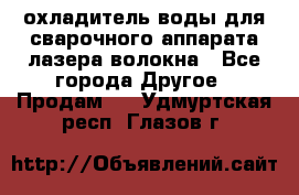 охладитель воды для сварочного аппарата лазера волокна - Все города Другое » Продам   . Удмуртская респ.,Глазов г.